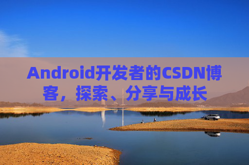 Android开发者的CSDN博客，探索、分享与成长