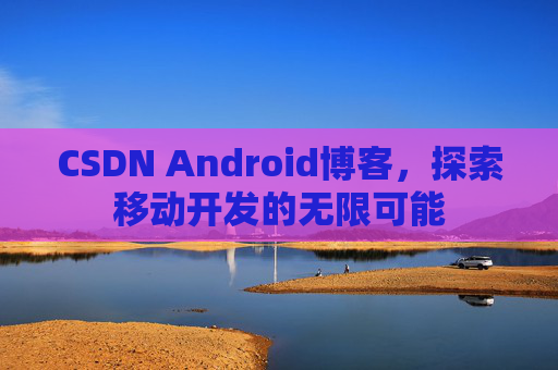 CSDN Android博客，探索移动开发的无限可能