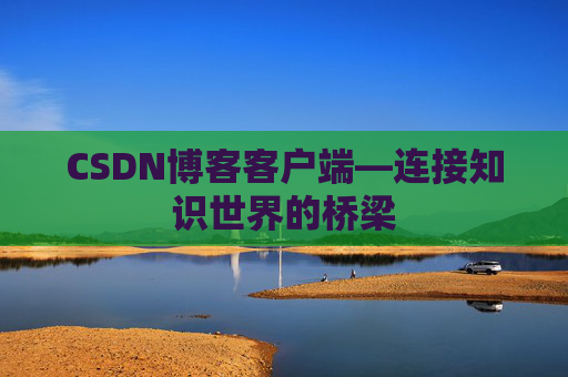 CSDN博客客户端—连接知识世界的桥梁 CSDN博客客户端—连接知识世界的桥梁